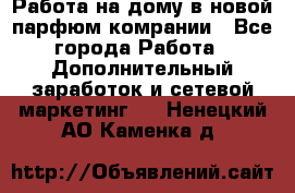 Работа на дому в новой парфюм.комрании - Все города Работа » Дополнительный заработок и сетевой маркетинг   . Ненецкий АО,Каменка д.